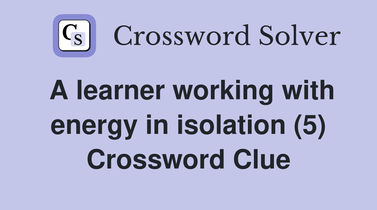 A learner working with energy in isolation (5) Crossword Clue