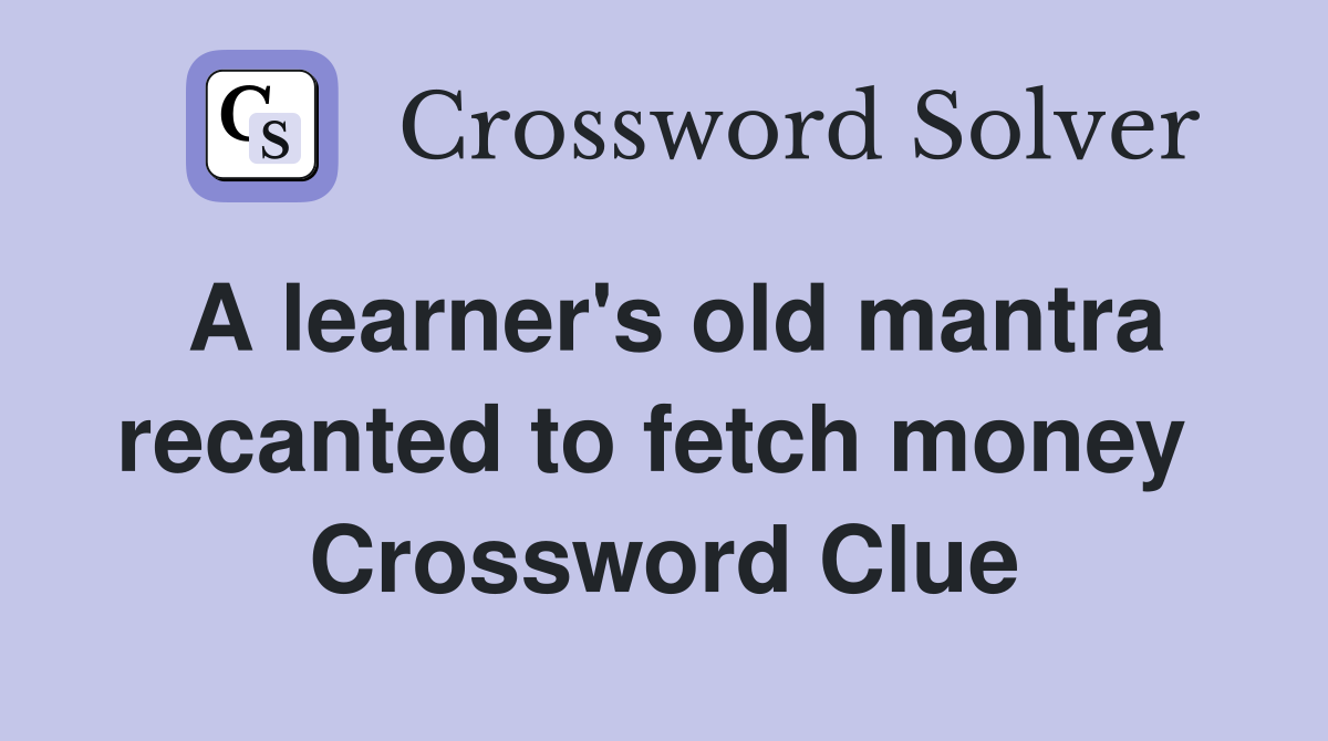 A learner's old mantra recanted to fetch money  Crossword Clue