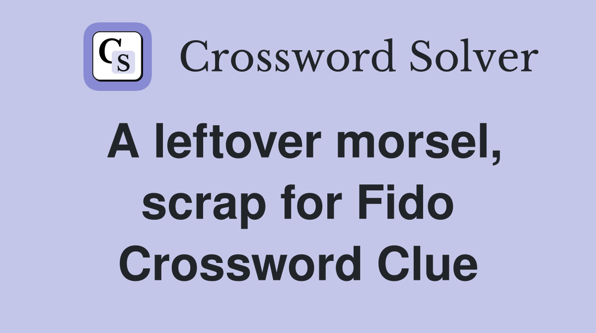A leftover morsel, scrap for Fido Crossword Clue