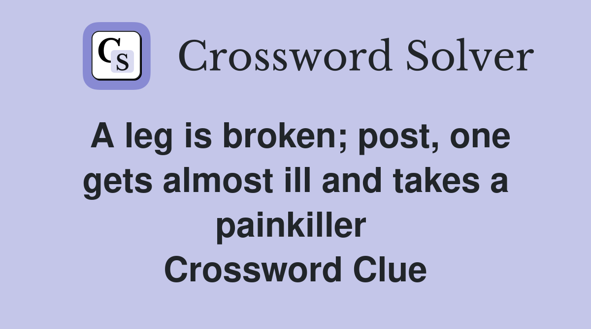 A leg is broken; post, one gets almost ill and takes a painkiller  Crossword Clue