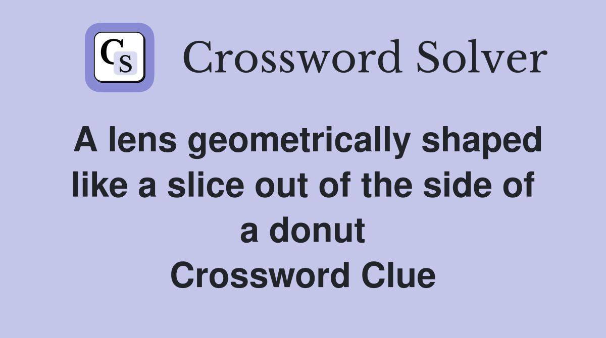 A lens geometrically shaped like a slice out of the side of a donut Crossword Clue