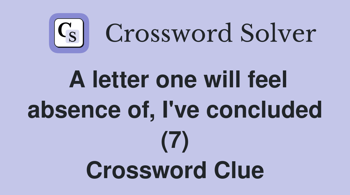 A letter one will feel absence of, I've concluded (7) Crossword Clue