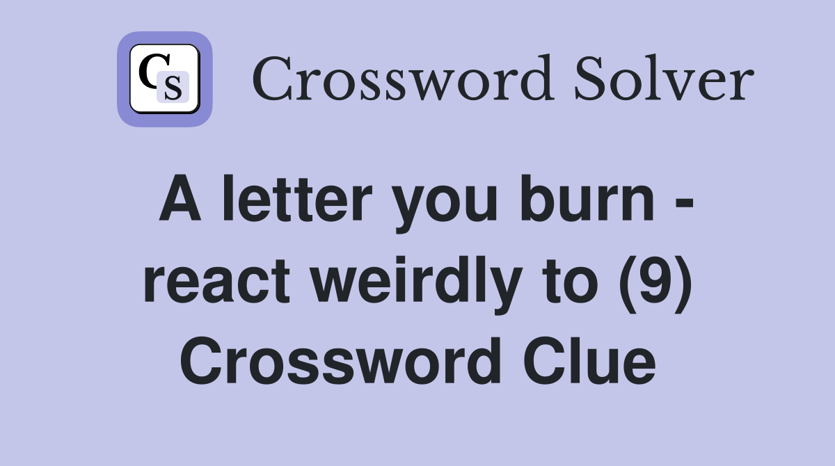 A letter you burn - react weirdly to (9) Crossword Clue