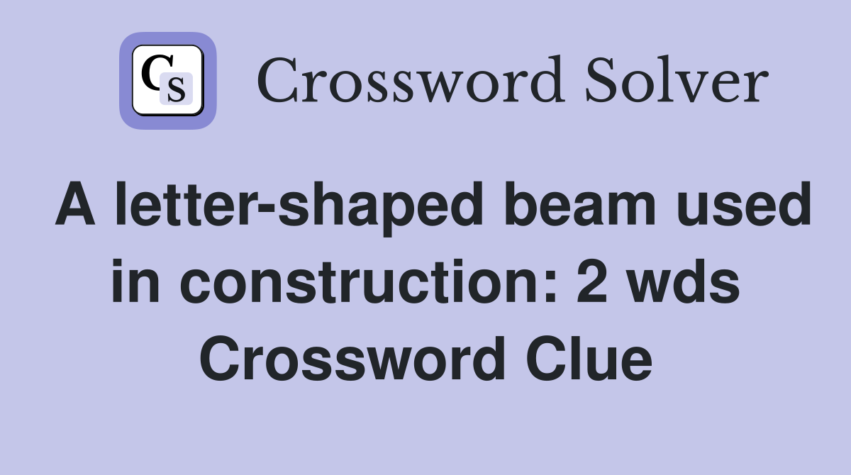 A letter-shaped beam used in construction: 2 wds Crossword Clue