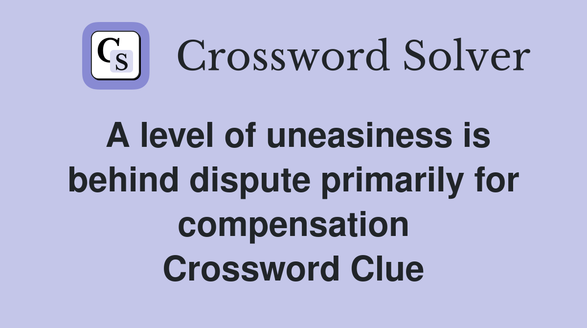 A level of uneasiness is behind dispute primarily for compensation Crossword Clue