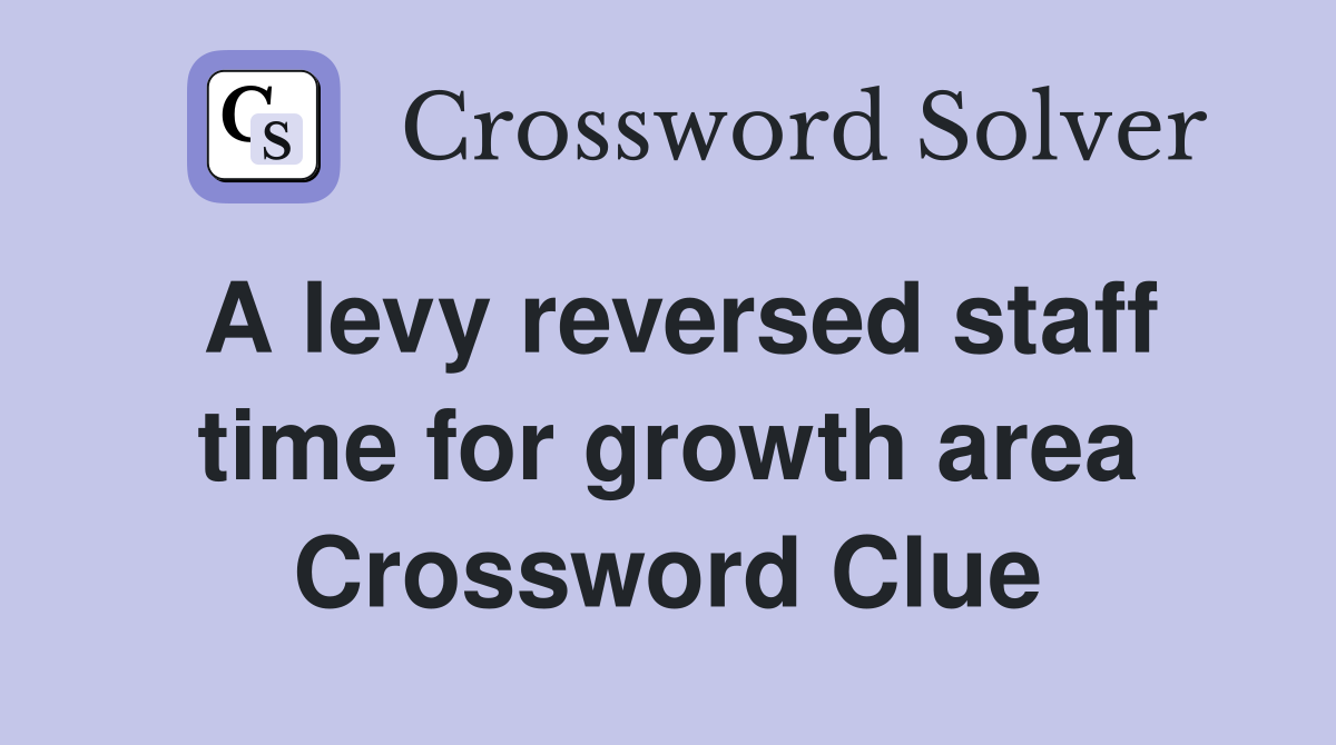 A levy reversed staff time for growth area Crossword Clue