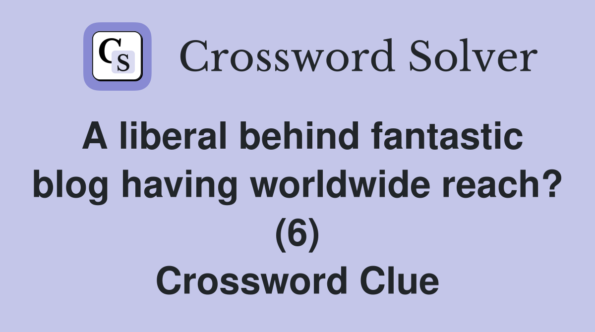A liberal behind fantastic blog having worldwide reach? (6) Crossword Clue