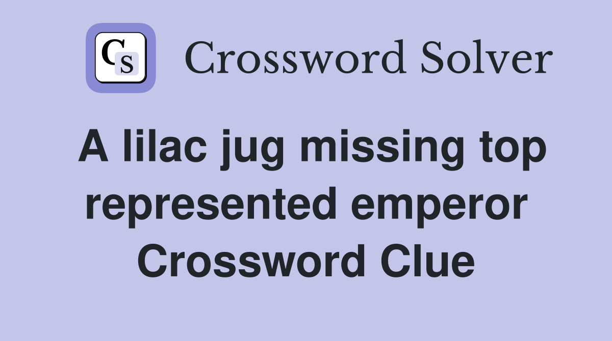 A lilac jug missing top represented emperor Crossword Clue