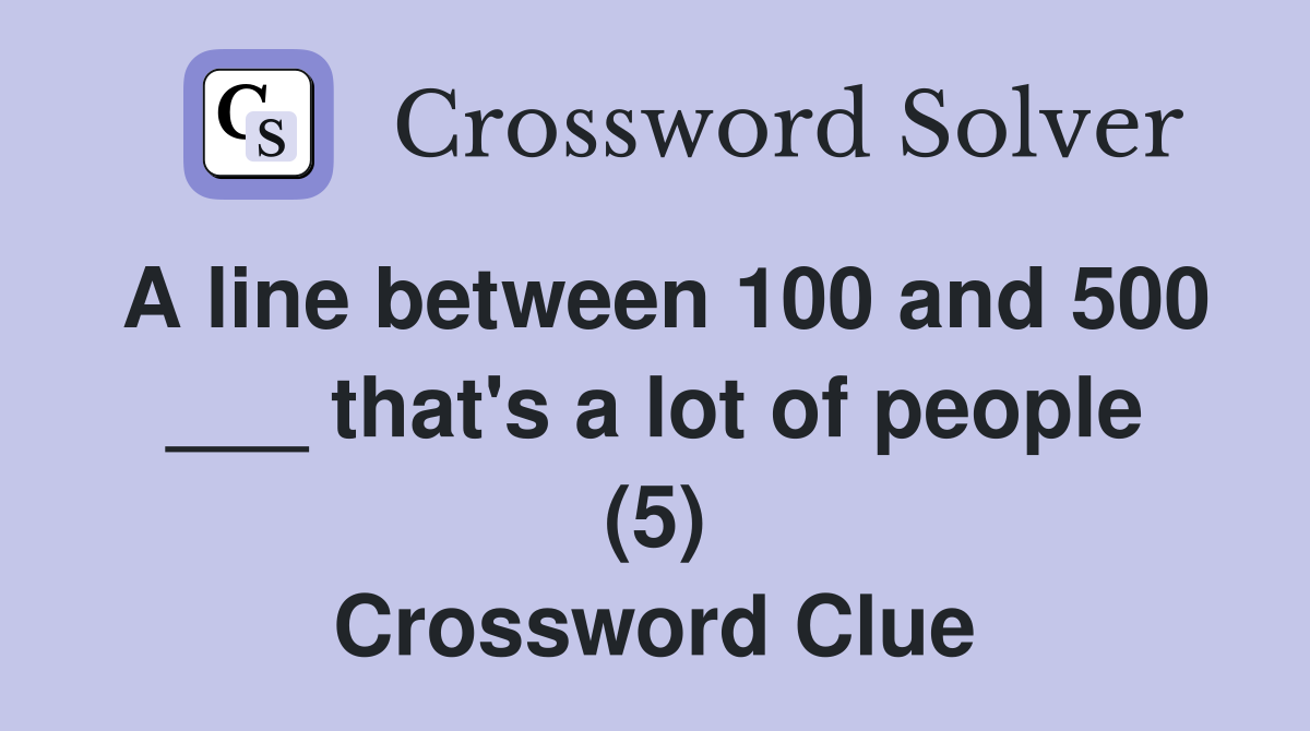 A line between 100 and 500 ___ that's a lot of people (5) Crossword Clue