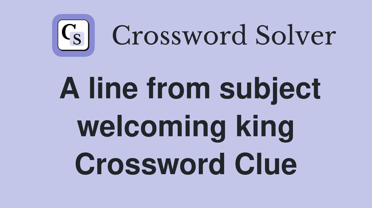 A line from subject welcoming king Crossword Clue