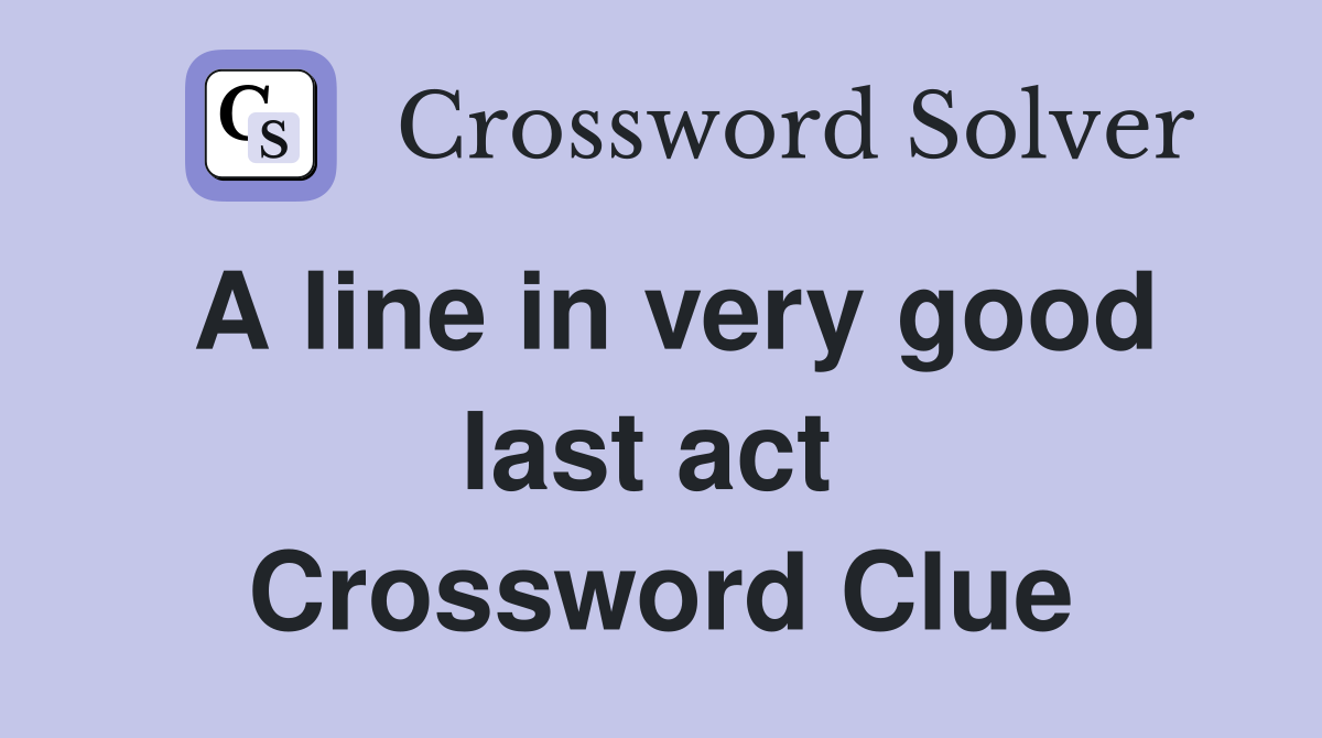 A line in very good last act  Crossword Clue