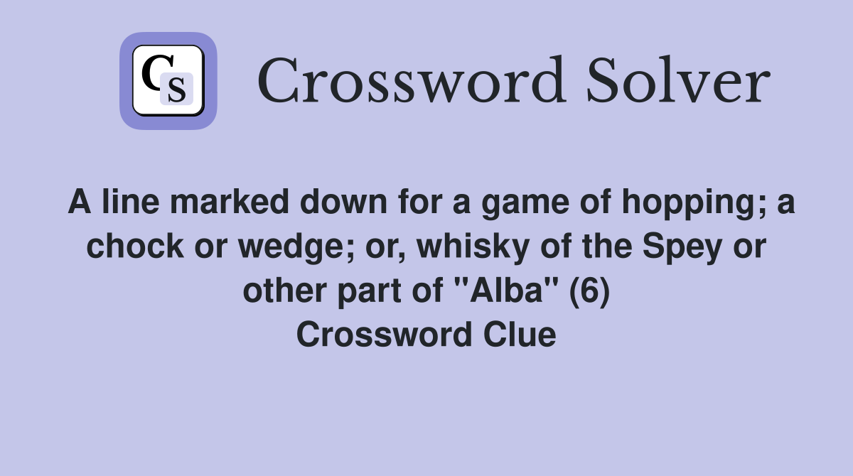 A line marked down for a game of hopping; a chock or wedge; or, whisky of the Spey or other part of "Alba" (6) Crossword Clue