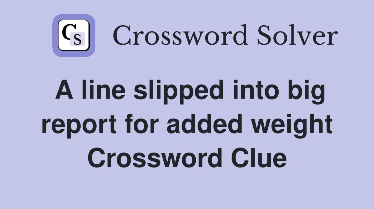 A line slipped into big report for added weight Crossword Clue