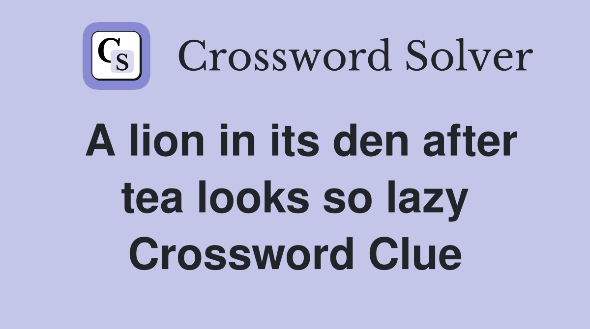 A lion in its den after tea looks so lazy Crossword Clue