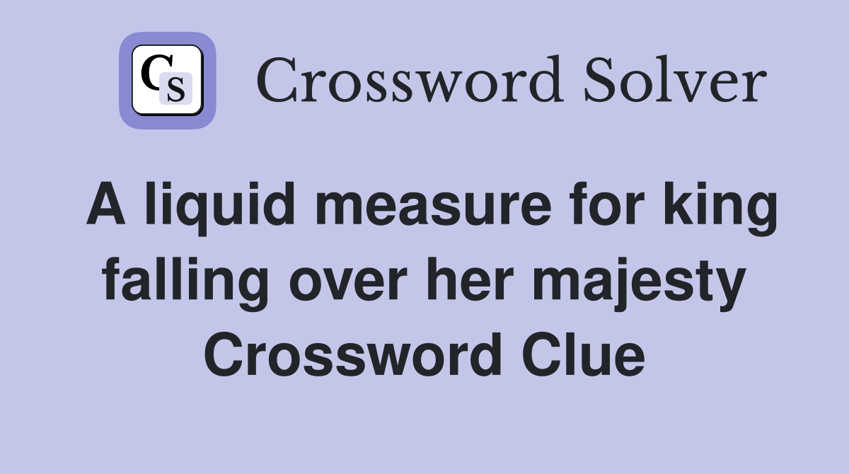 A liquid measure for king falling over her majesty Crossword Clue