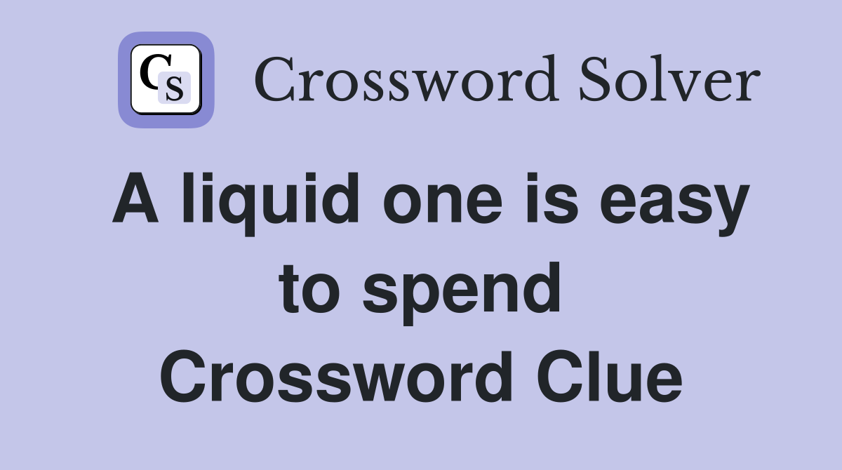 A liquid one is easy to spend Crossword Clue