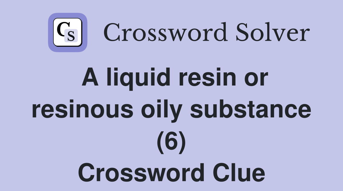 A liquid resin or resinous oily substance (6) Crossword Clue