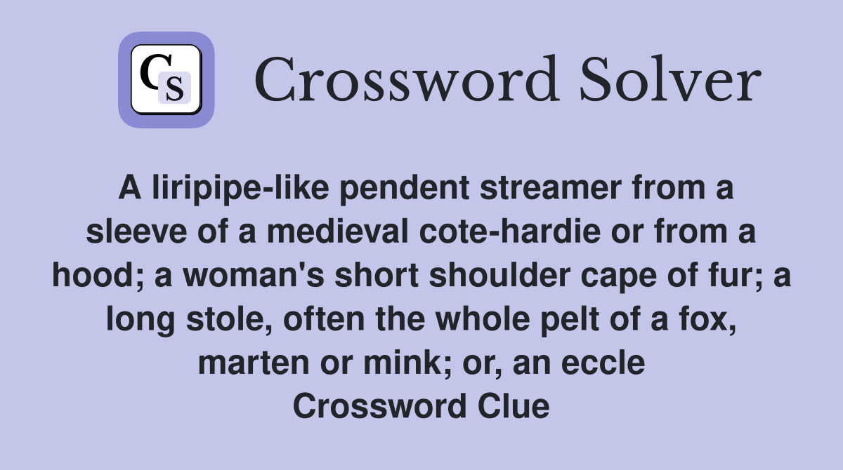 A liripipe-like pendent streamer from a sleeve of a medieval cote-hardie or from a hood; a woman's short shoulder cape of fur; a long stole, often the whole pelt of a fox, marten or mink; or, an eccle Crossword Clue