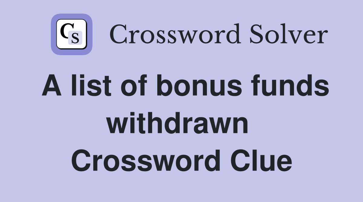 A list of bonus funds withdrawn  Crossword Clue