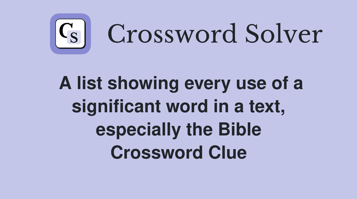 A list showing every use of a significant word in a text, especially the Bible Crossword Clue