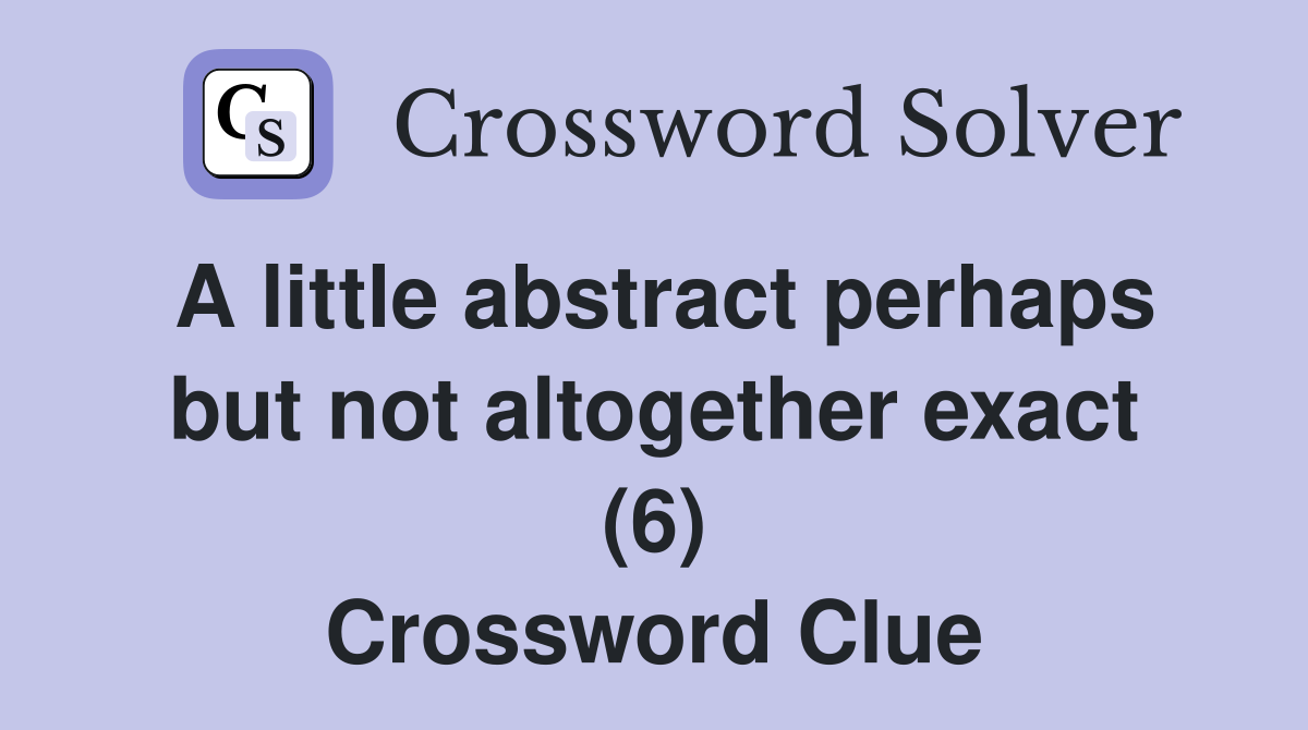 A little abstract perhaps but not altogether exact (6) Crossword Clue