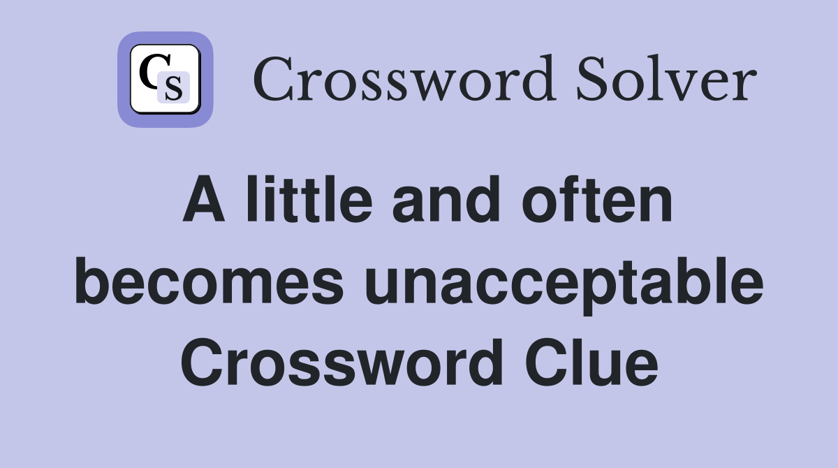 A little and often becomes unacceptable Crossword Clue