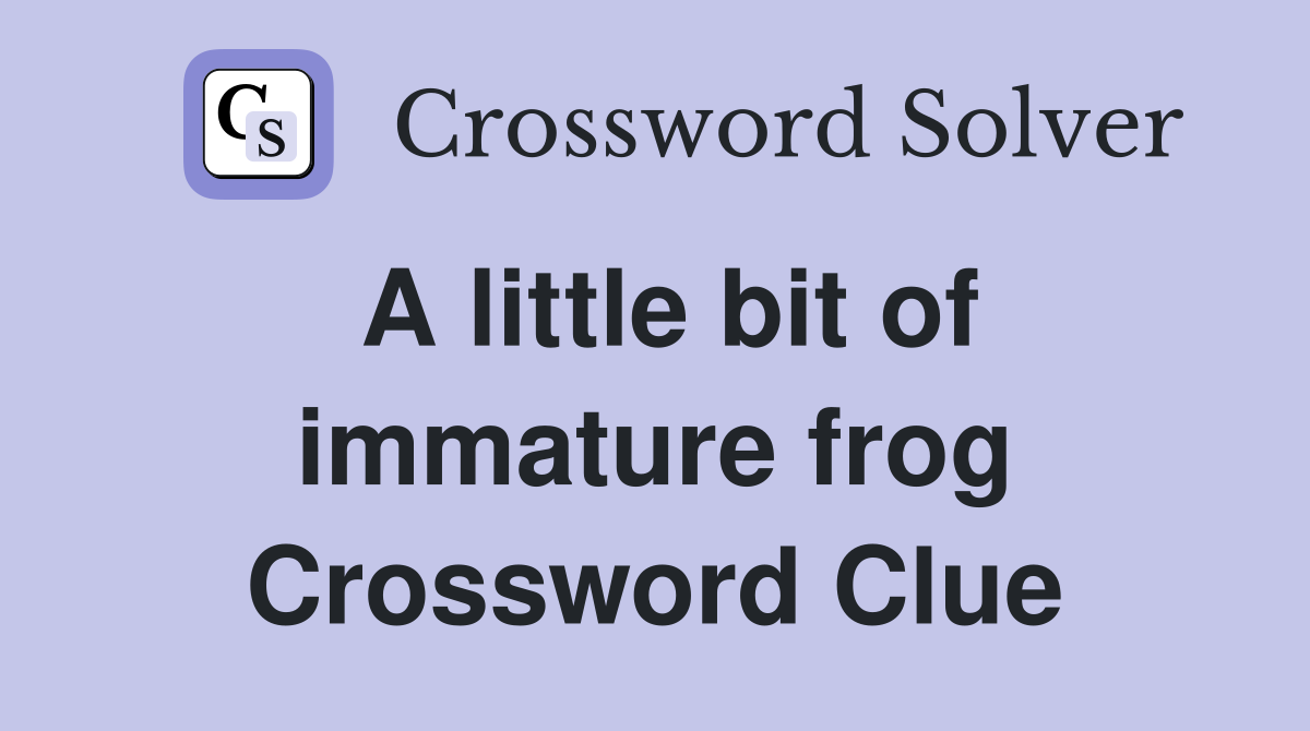 A little bit of immature frog Crossword Clue