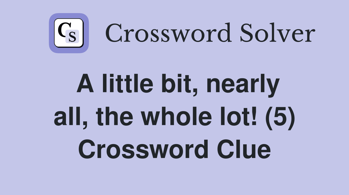 A little bit, nearly all, the whole lot! (5) Crossword Clue