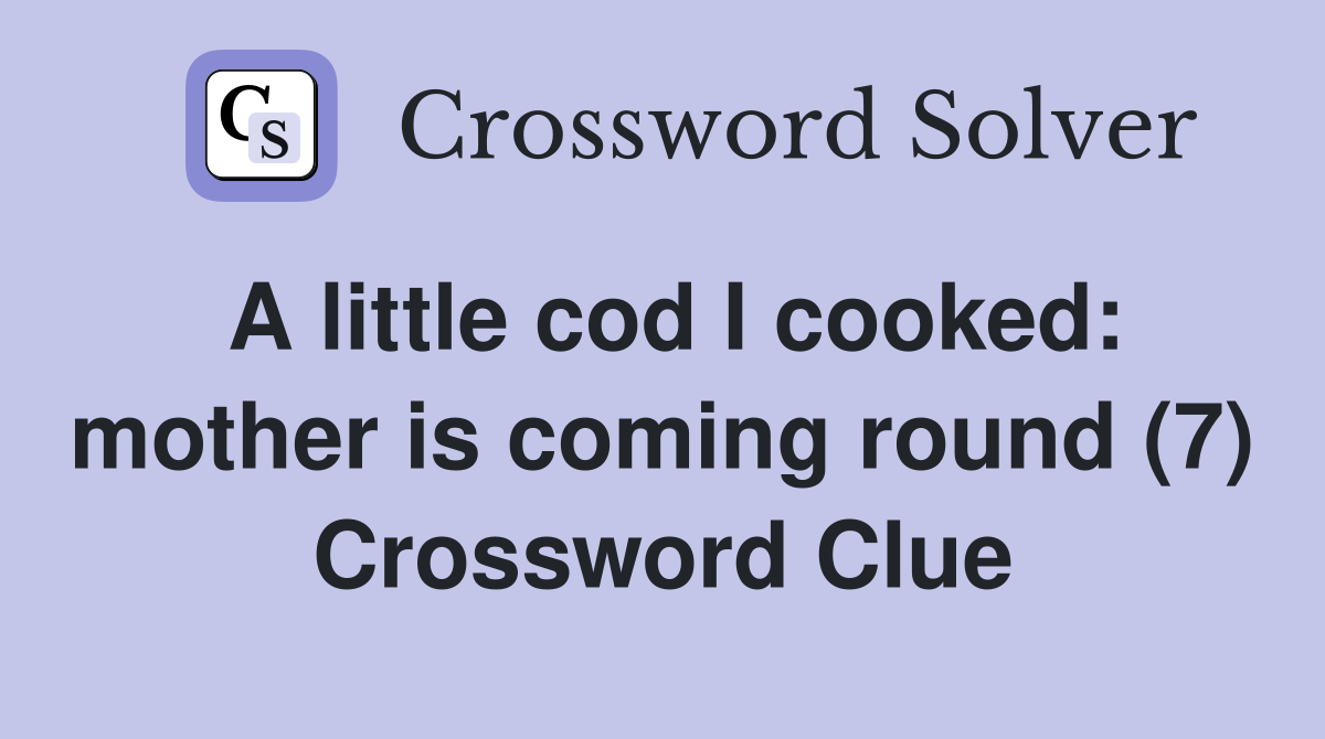 A little cod I cooked: mother is coming round (7) Crossword Clue