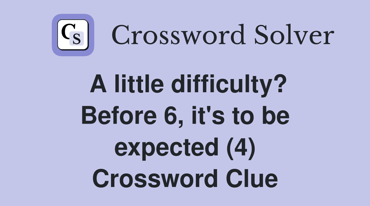 A little difficulty? Before 6, it's to be expected (4) Crossword Clue