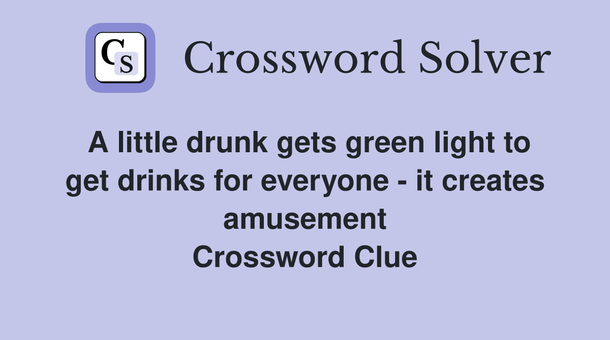 A little drunk gets green light to get drinks for everyone - it creates amusement Crossword Clue