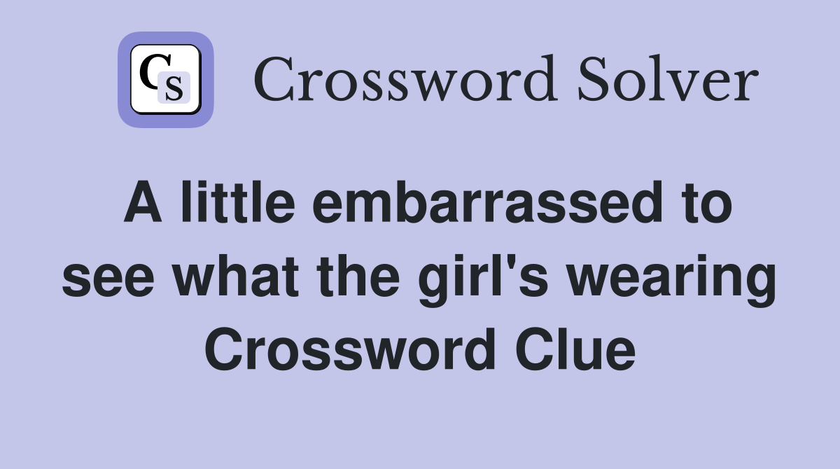 A little embarrassed to see what the girl's wearing Crossword Clue