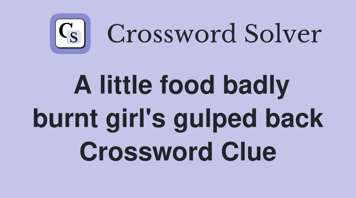A little food badly burnt girl's gulped back Crossword Clue