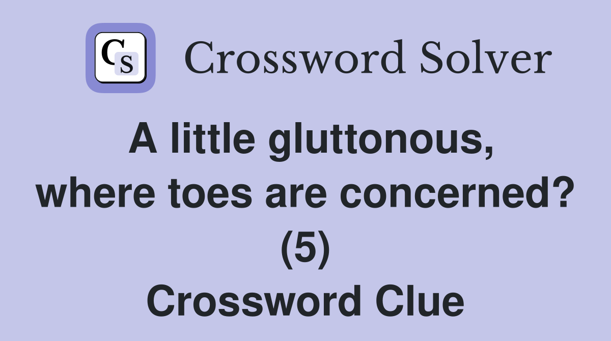 A little gluttonous, where toes are concerned? (5) Crossword Clue