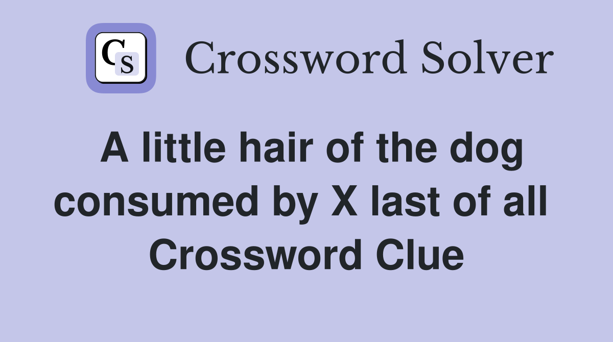 A little hair of the dog consumed by X last of all  Crossword Clue