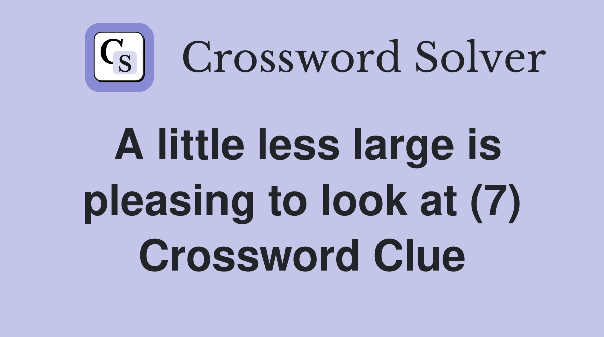 A little less large is pleasing to look at (7) Crossword Clue