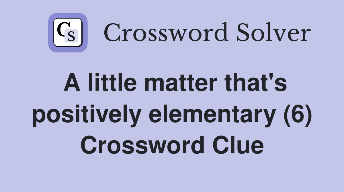 A little matter that's positively elementary (6) Crossword Clue