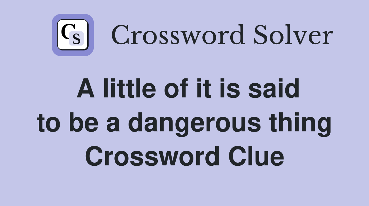 A little of it is said to be a dangerous thing Crossword Clue