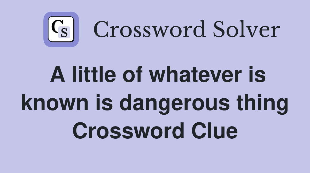 A little of whatever is known is dangerous thing Crossword Clue