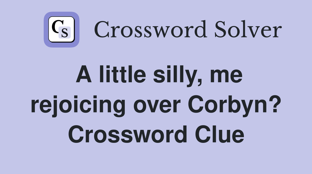 A little silly, me rejoicing over Corbyn? Crossword Clue