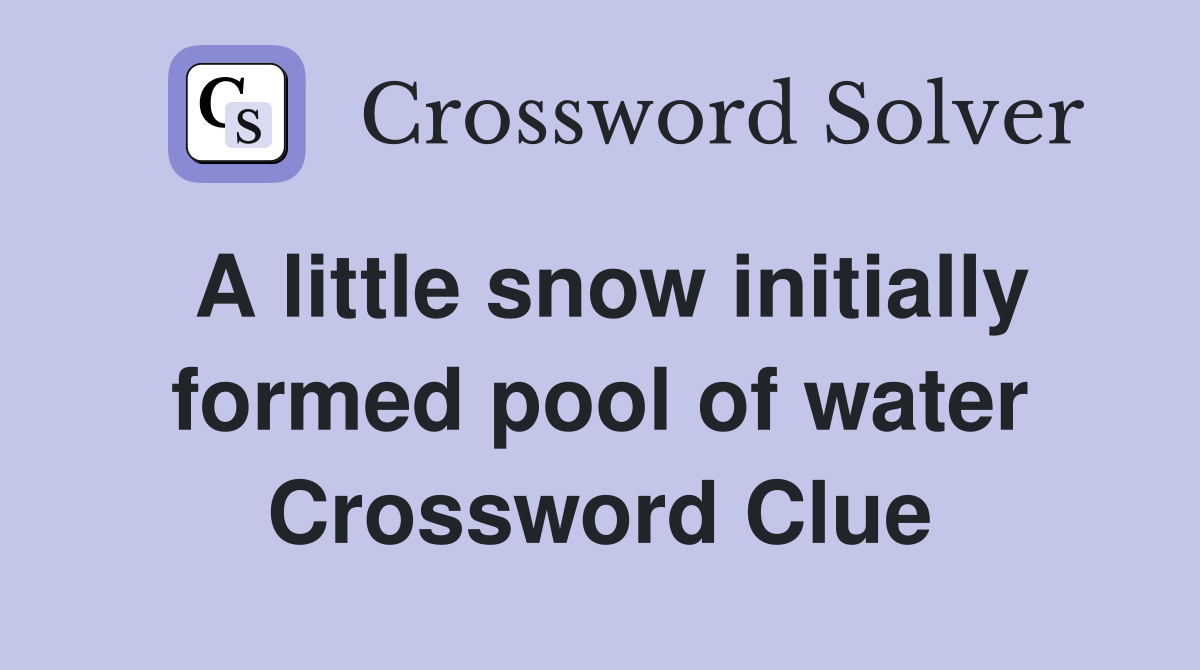 A little snow initially formed pool of water Crossword Clue