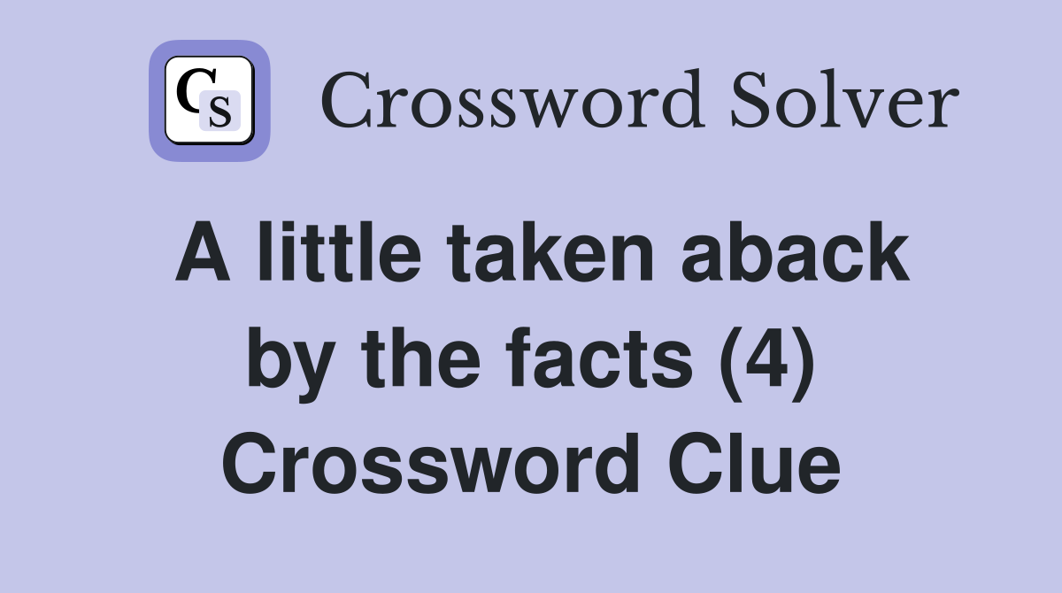 A little taken aback by the facts (4) Crossword Clue
