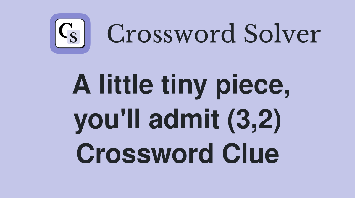 A little tiny piece, you'll admit (3,2) Crossword Clue