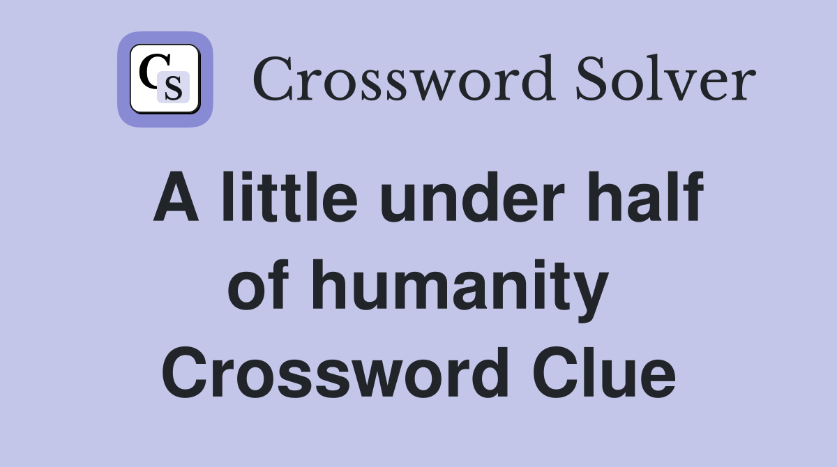 A little under half of humanity Crossword Clue