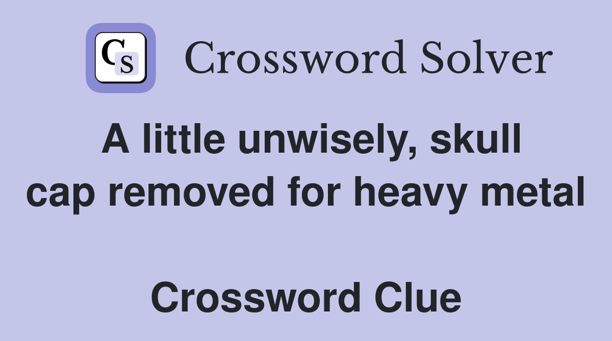 A little unwisely, skull cap removed for heavy metal  Crossword Clue