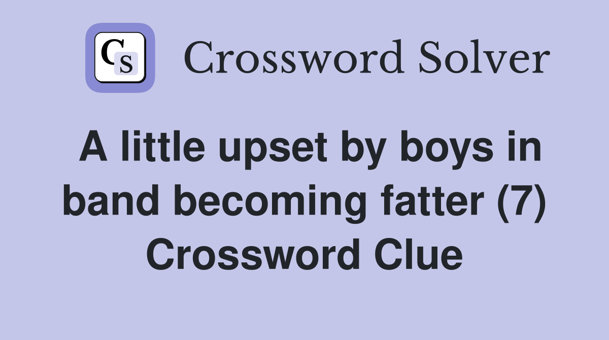 A little upset by boys in band becoming fatter (7) Crossword Clue