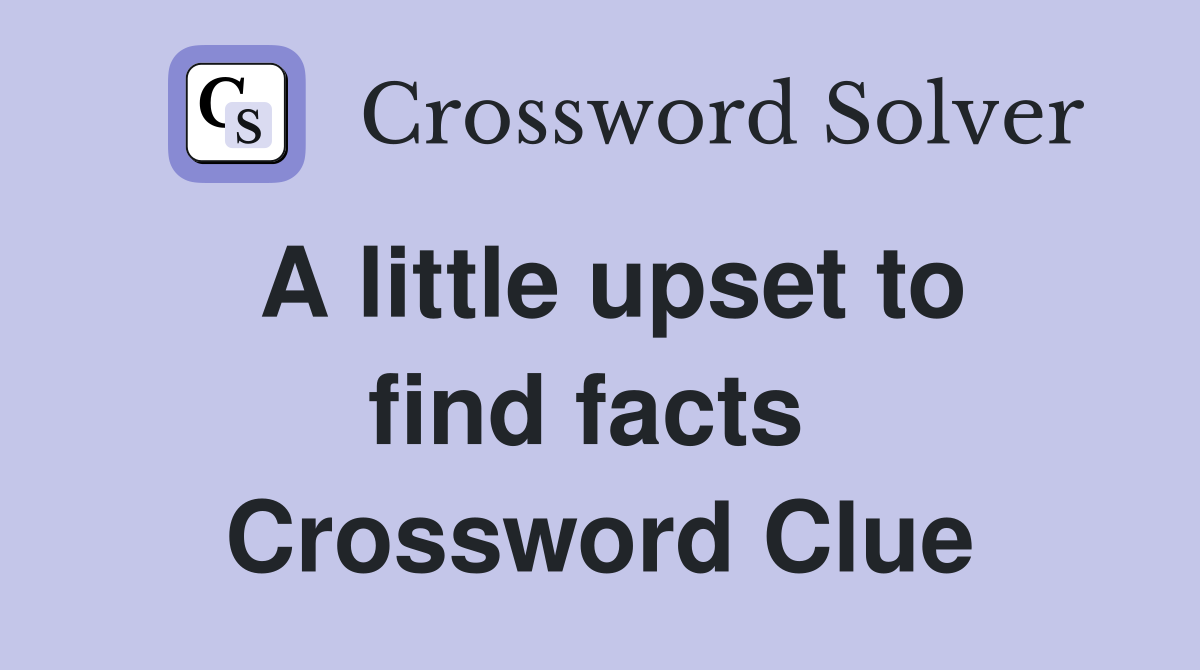 A little upset to find facts  Crossword Clue