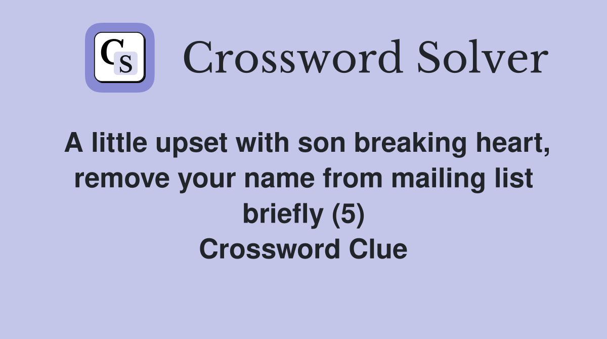 A little upset with son breaking heart, remove your name from mailing list briefly (5) Crossword Clue