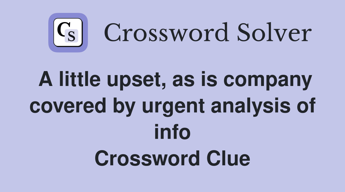 A little upset, as is company covered by urgent analysis of info Crossword Clue