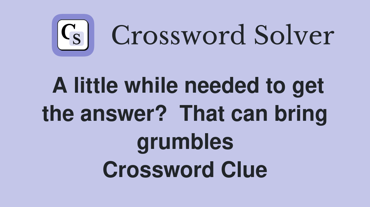 A little while needed to get the answer?  That can bring grumbles Crossword Clue